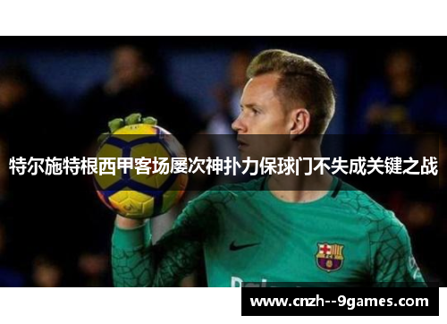 特尔施特根西甲客场屡次神扑力保球门不失成关键之战